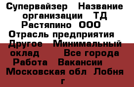 Супервайзер › Название организации ­ ТД Растяпино, ООО › Отрасль предприятия ­ Другое › Минимальный оклад ­ 1 - Все города Работа » Вакансии   . Московская обл.,Лобня г.